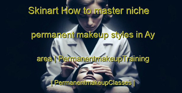 Skinart How to master niche permanent makeup styles in Ay area | PermanentmakeupTraining | PermanentmakeupClasses | SkinartTraining-France